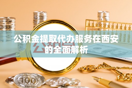 蓬莱公积金提取代办服务在西安的全面解析