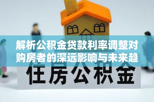 蓬莱解析公积金贷款利率调整对购房者的深远影响与未来趋势