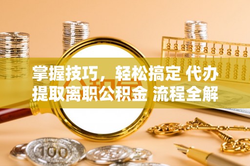 蓬莱掌握技巧，轻松搞定 代办提取离职公积金 流程全解析