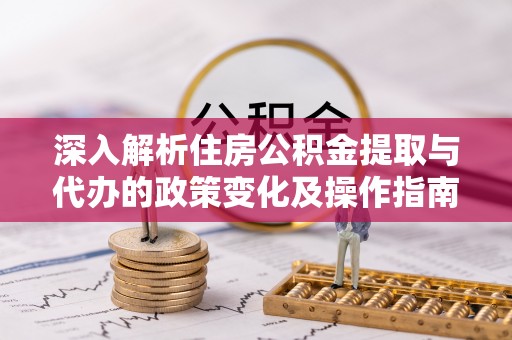蓬莱深入解析住房公积金提取与代办的政策变化及操作指南