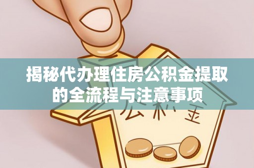 蓬莱揭秘代办理住房公积金提取的全流程与注意事项