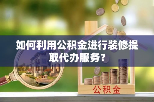 蓬莱如何利用公积金进行装修提取代办服务？