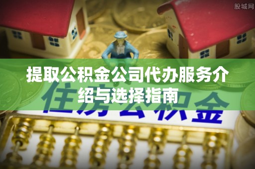 蓬莱提取公积金公司代办服务介绍与选择指南