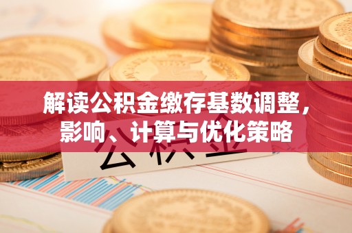 蓬莱解读公积金缴存基数调整，影响、计算与优化策略