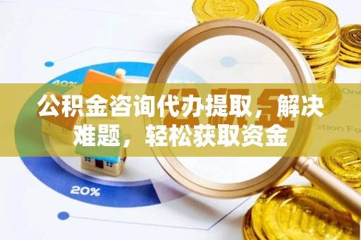 蓬莱公积金咨询代办提取，解决难题，轻松获取资金