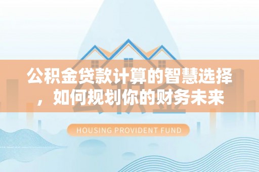 蓬莱公积金贷款计算的智慧选择，如何规划你的财务未来