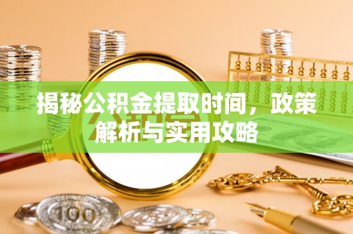 蓬莱揭秘公积金提取时间，政策解析与实用攻略