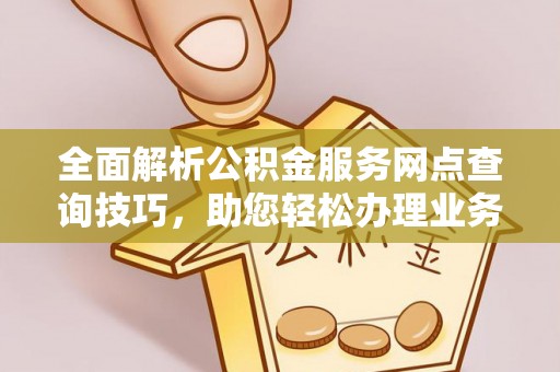 蓬莱全面解析公积金服务网点查询技巧，助您轻松办理业务