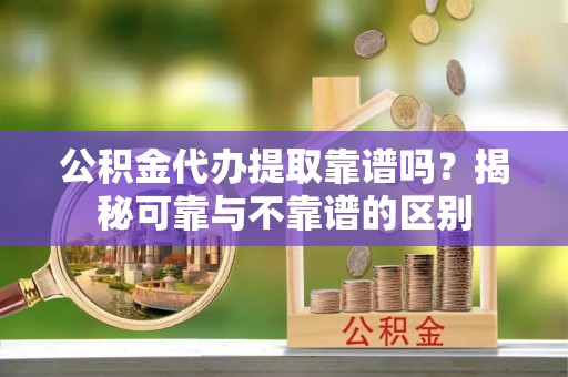 蓬莱公积金代办提取靠谱吗？揭秘可靠与不靠谱的区别