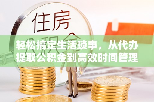 蓬莱轻松搞定生活琐事，从代办提取公积金到高效时间管理