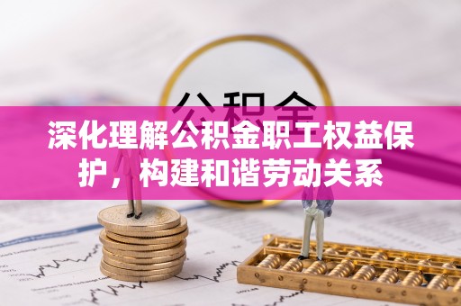 蓬莱深化理解公积金职工权益保护，构建和谐劳动关系