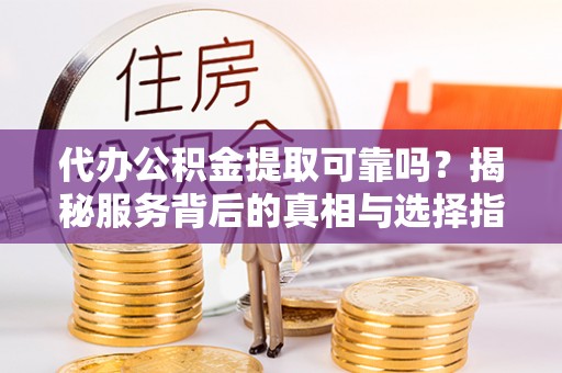 蓬莱代办公积金提取可靠吗？揭秘服务背后的真相与选择指南