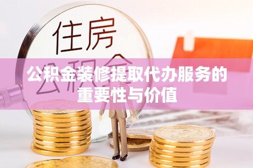 蓬莱公积金装修提取代办服务的重要性与价值