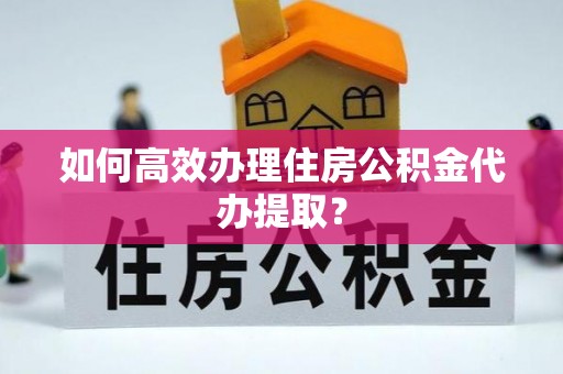 蓬莱如何高效办理住房公积金代办提取？