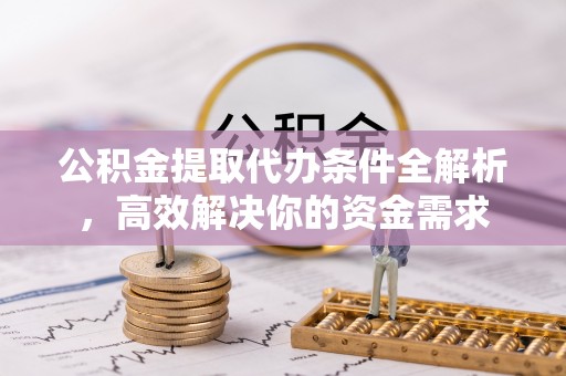 蓬莱公积金提取代办条件全解析，高效解决你的资金需求