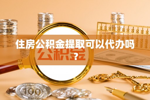 蓬莱住房公积金提取可以代办吗？