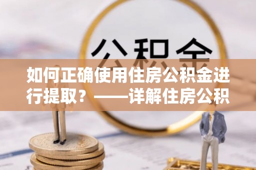 蓬莱如何正确使用住房公积金进行提取？——详解住房公积金代办提取流程与注意事项