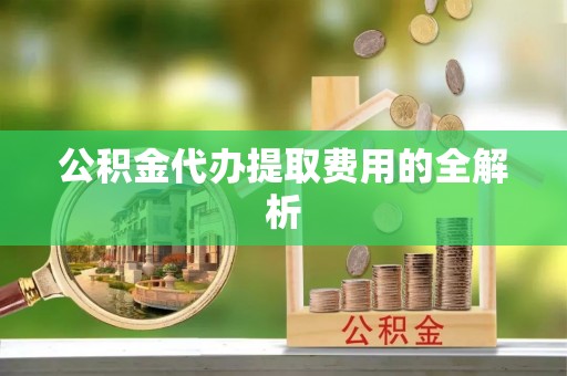 蓬莱公积金代办提取费用的全解析