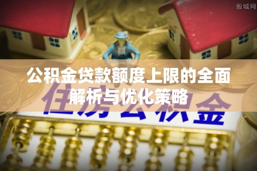 蓬莱公积金贷款额度上限的全面解析与优化策略