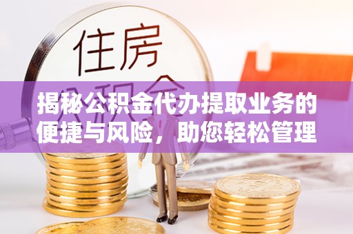 蓬莱揭秘公积金代办提取业务的便捷与风险，助您轻松管理财务