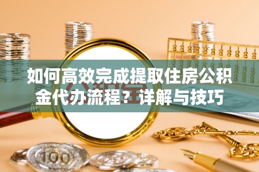 蓬莱如何高效完成提取住房公积金代办流程？详解与技巧