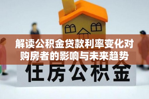 蓬莱解读公积金贷款利率变化对购房者的影响与未来趋势