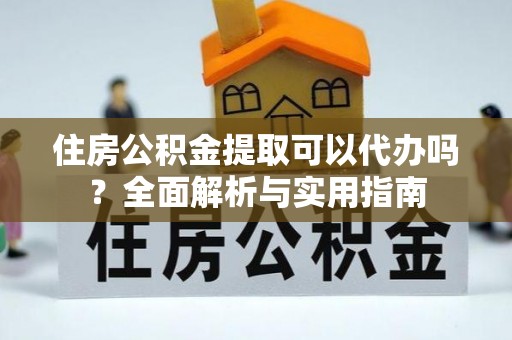 蓬莱住房公积金提取可以代办吗？全面解析与实用指南