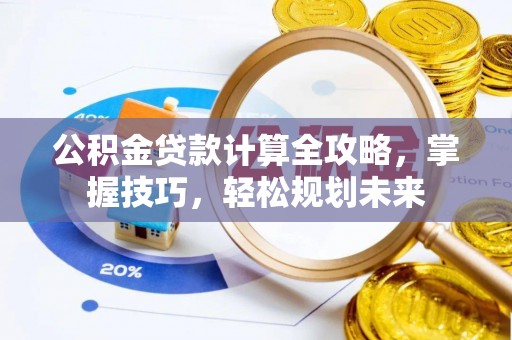 蓬莱公积金贷款计算全攻略，掌握技巧，轻松规划未来