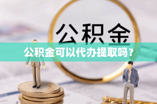 蓬莱公积金可以代办提取吗？