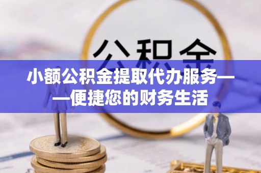 蓬莱小额公积金提取代办服务——便捷您的财务生活