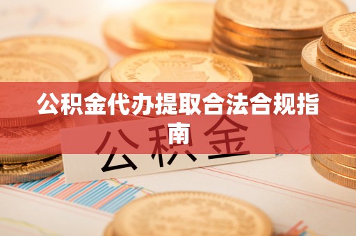 蓬莱公积金代办提取合法合规指南