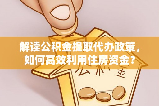 蓬莱解读公积金提取代办政策，如何高效利用住房资金？