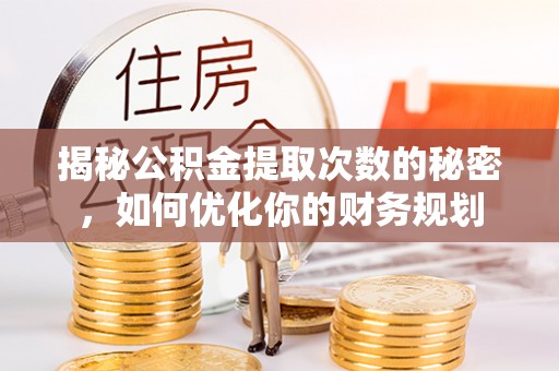蓬莱揭秘公积金提取次数的秘密，如何优化你的财务规划