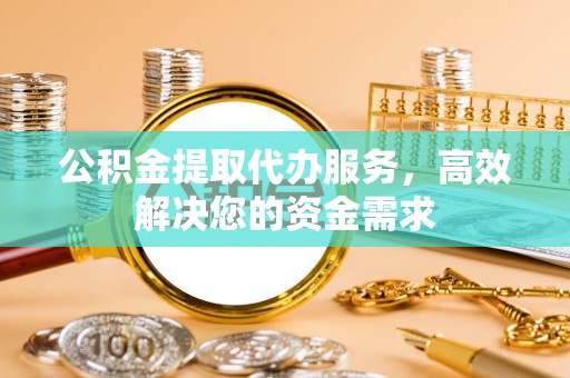 蓬莱公积金提取代办服务，高效解决您的资金需求