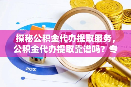 蓬莱探秘公积金代办提取服务，公积金代办提取靠谱吗？专业解读与实用指南