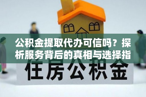 蓬莱公积金提取代办可信吗？探析服务背后的真相与选择指南