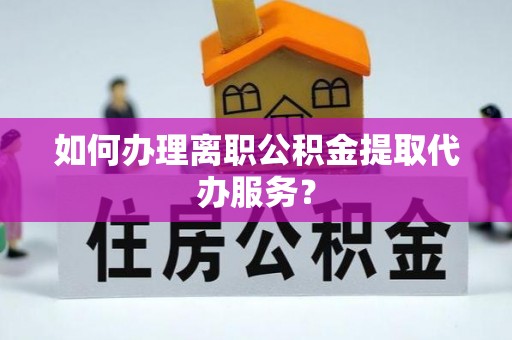 蓬莱如何办理离职公积金提取代办服务？