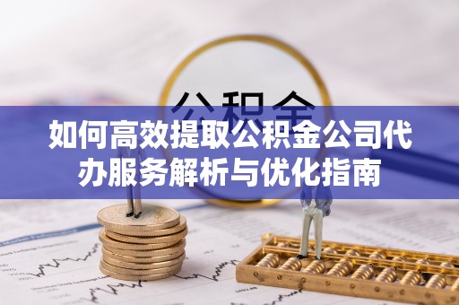 蓬莱如何高效提取公积金公司代办服务解析与优化指南