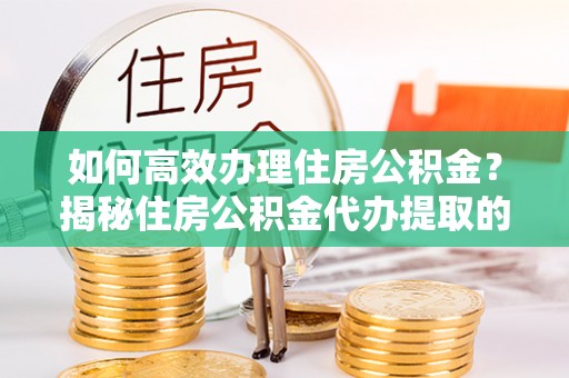 蓬莱如何高效办理住房公积金？揭秘住房公积金代办提取的全流程与优势