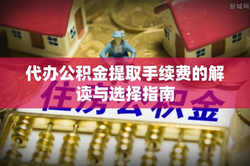蓬莱代办公积金提取手续费的解读与选择指南