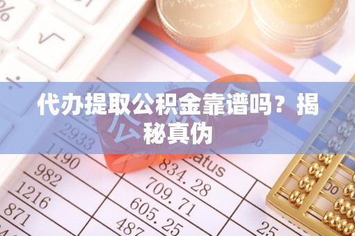 蓬莱代办提取公积金靠谱吗？揭秘真伪