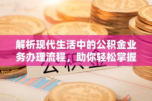蓬莱解析现代生活中的公积金业务办理流程，助你轻松掌握关键步骤