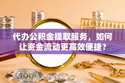 蓬莱代办公积金提取服务，如何让资金流动更高效便捷？
