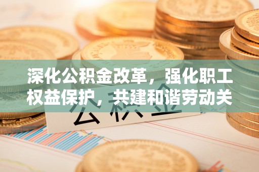 蓬莱深化公积金改革，强化职工权益保护，共建和谐劳动关系