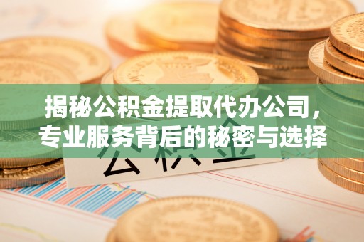 蓬莱揭秘公积金提取代办公司，专业服务背后的秘密与选择指南