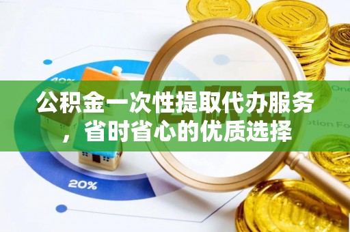 蓬莱公积金一次性提取代办服务，省时省心的优质选择