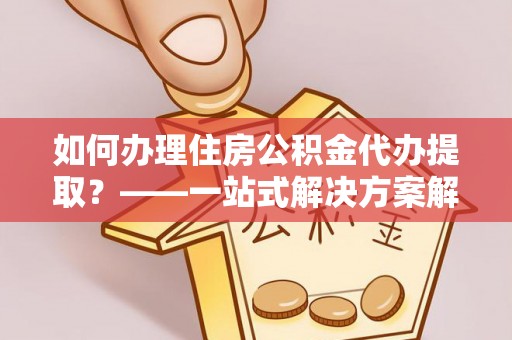 蓬莱如何办理住房公积金代办提取？——一站式解决方案解析