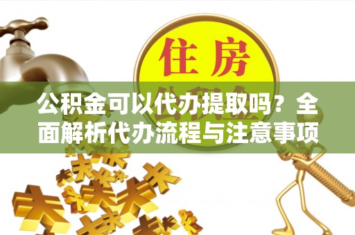 蓬莱公积金可以代办提取吗？全面解析代办流程与注意事项
