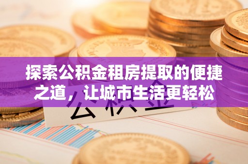 蓬莱探索公积金租房提取的便捷之道，让城市生活更轻松