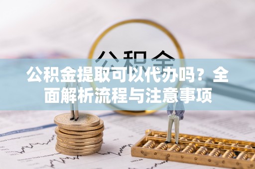 蓬莱公积金提取可以代办吗？全面解析流程与注意事项